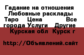 Гадание на отношения. Любовные расклады Таро. › Цена ­ 1 000 - Все города Услуги » Другие   . Курская обл.,Курск г.